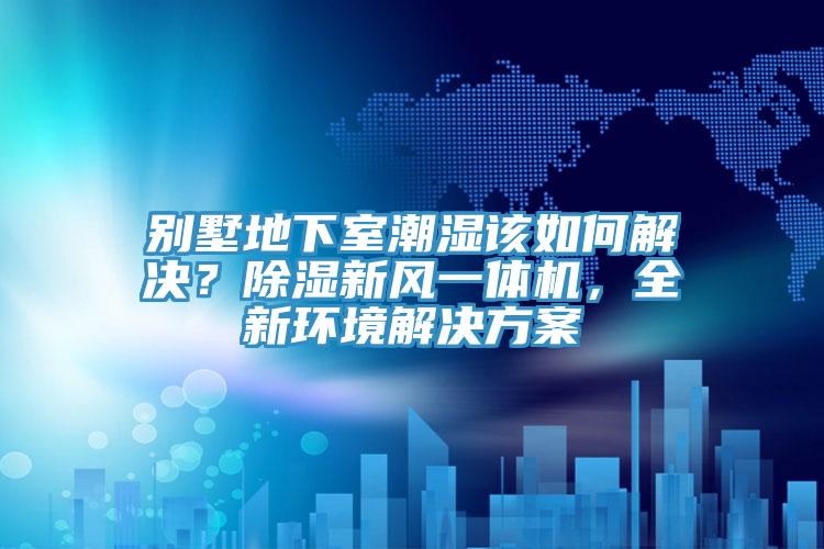 別墅地下室潮濕該如何解決？除濕新風(fēng)一體機(jī)，全新環(huán)境解決方案