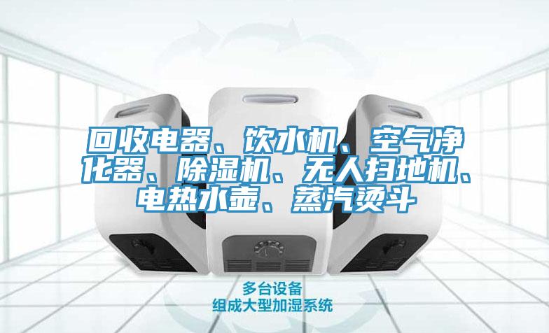 回收電器、飲水機(jī)、空氣凈化器、除濕機(jī)、無人掃地機(jī)、電熱水壺、蒸汽燙斗
