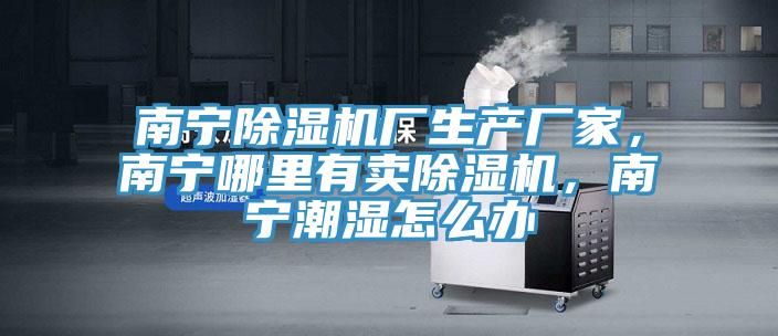南寧除濕機(jī)廠生產(chǎn)廠家，南寧哪里有賣除濕機(jī)，南寧潮濕怎么辦