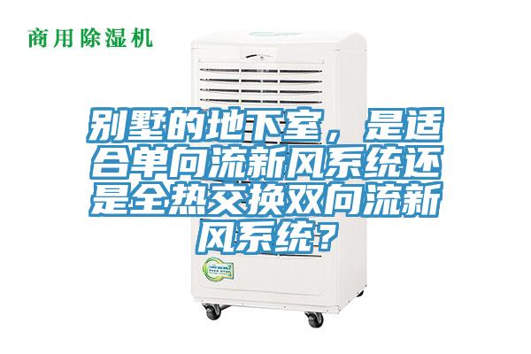 別墅的地下室，是適合單向流新風系統(tǒng)還是全熱交換雙向流新風系統(tǒng)？