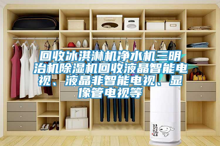 回收冰淇淋機(jī)凈水機(jī)三明治機(jī)除濕機(jī)回收液晶智能電視、液晶非智能電視、顯像管電視等