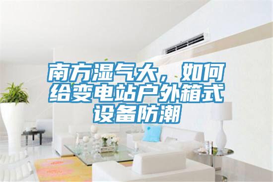 南方濕氣大，如何給變電站戶外箱式設(shè)備防潮