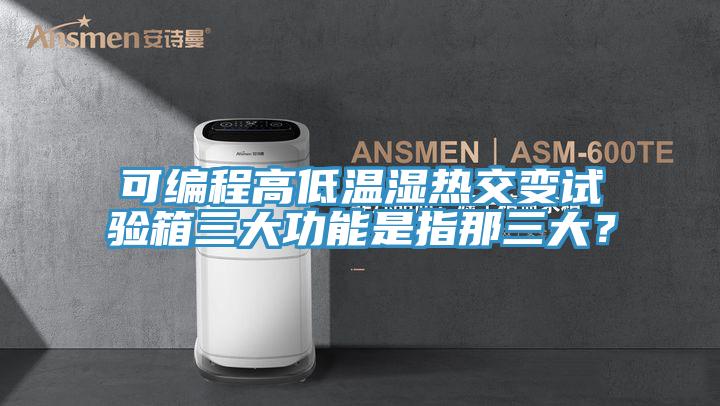 可編程高低溫濕熱交變?cè)囼?yàn)箱三大功能是指那三大？