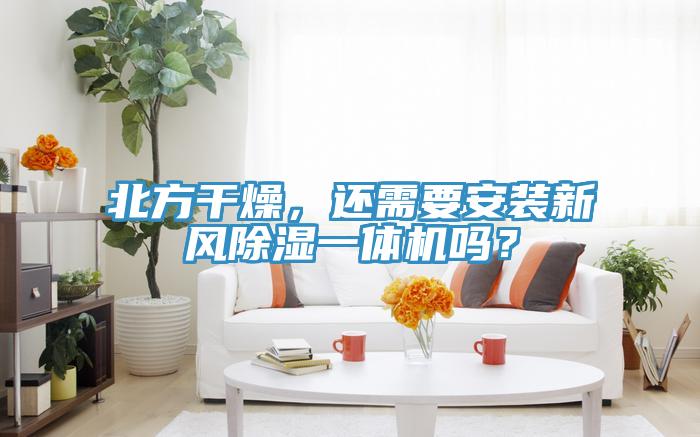 北方干燥，還需要安裝新風(fēng)除濕一體機嗎？