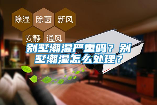 別墅潮濕嚴重嗎？別墅潮濕怎么處理？