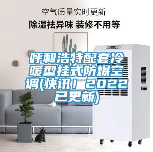 呼和浩特配套冷暖型掛式防爆空調(diào)(快訊！2022已更新)