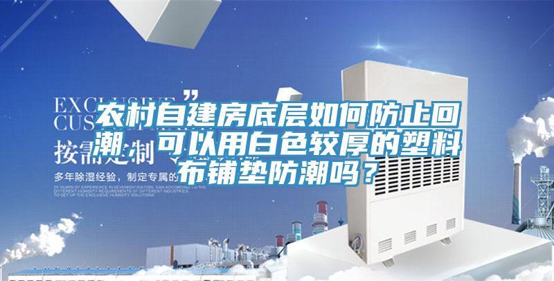 農(nóng)村自建房底層如何防止回潮，可以用白色較厚的塑料布鋪墊防潮嗎？