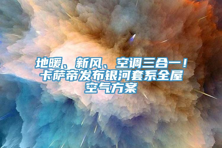 地暖、新風(fēng)、空調(diào)三合一！卡薩帝發(fā)布銀河套系全屋空氣方案