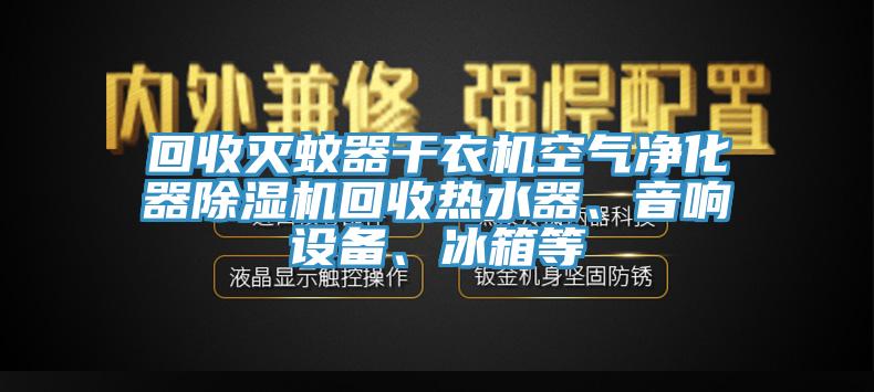 回收滅蚊器干衣機(jī)空氣凈化器除濕機(jī)回收熱水器、音響設(shè)備、冰箱等