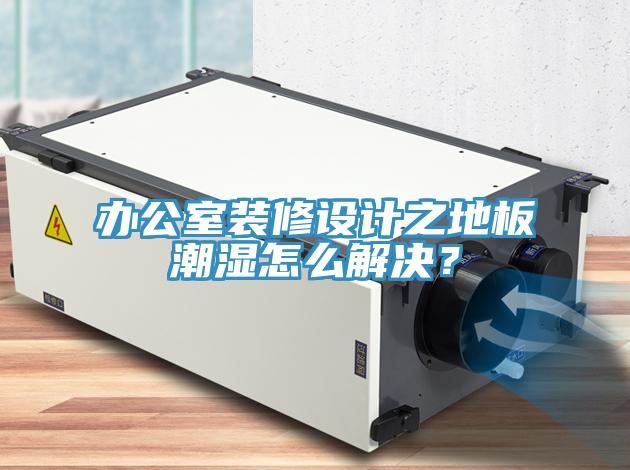 辦公室裝修設(shè)計(jì)之地板潮濕怎么解決？