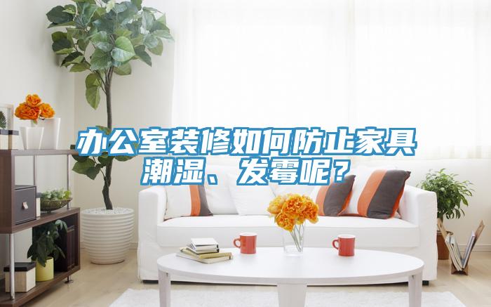 辦公室裝修如何防止家具潮濕、發(fā)霉呢？