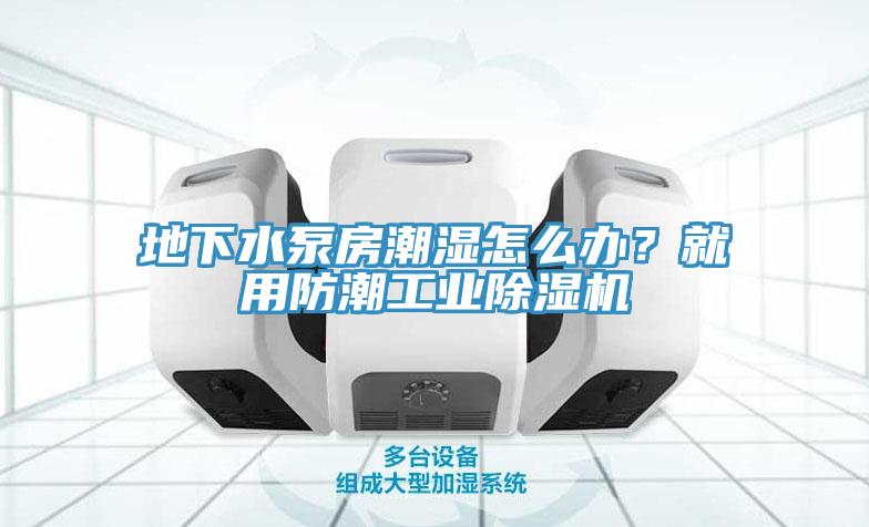 地下水泵房潮濕怎么辦？就用防潮工業(yè)除濕機(jī)
