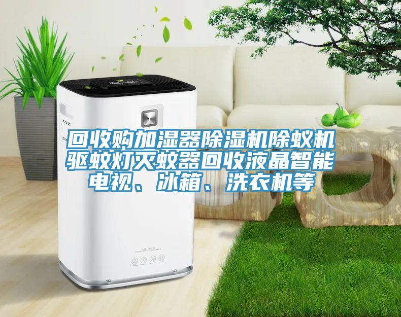 回收購加濕器除濕機(jī)除蟻機(jī)驅(qū)蚊燈滅蚊器回收液晶智能電視、冰箱、洗衣機(jī)等