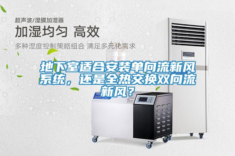 地下室適合安裝單向流新風(fēng)系統(tǒng)，還是全熱交換雙向流新風(fēng)？