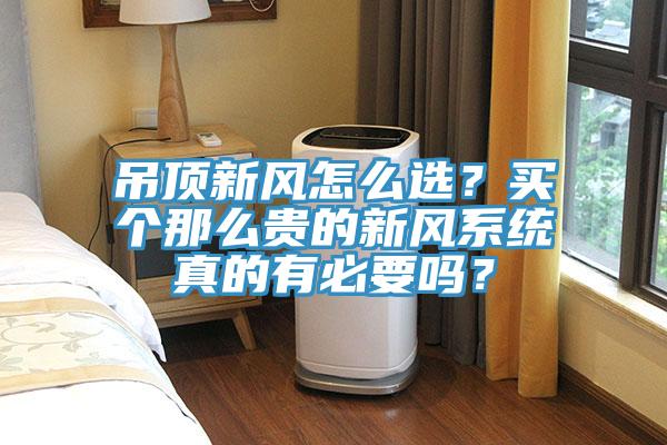 吊頂新風(fēng)怎么選？買個(gè)那么貴的新風(fēng)系統(tǒng)真的有必要嗎？