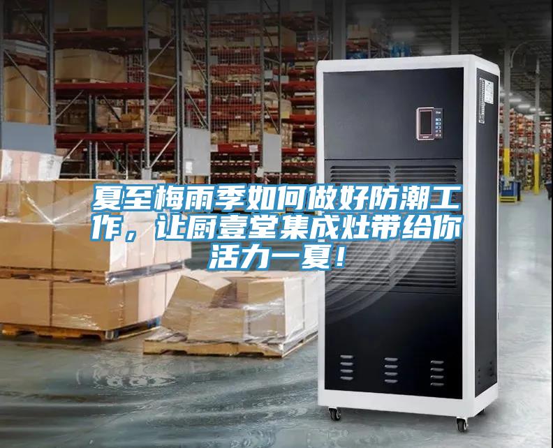 夏至梅雨季如何做好防潮工作，讓廚壹堂集成灶帶給你活力一夏！