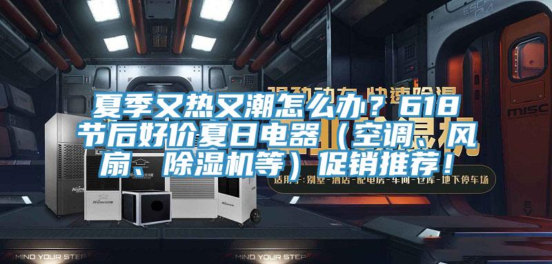 夏季又熱又潮怎么辦？618節(jié)后好價夏日電器（空調(diào)、風扇、除濕機等）促銷推薦！
