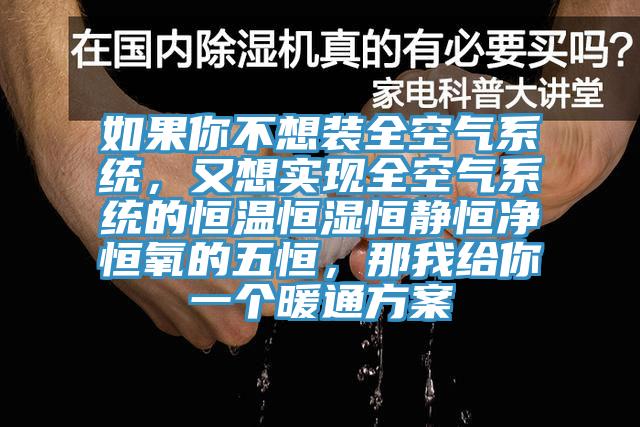 如果你不想裝全空氣系統(tǒng)，又想實(shí)現(xiàn)全空氣系統(tǒng)的恒溫恒濕恒靜恒凈恒氧的五恒，那我給你一個(gè)暖通方案