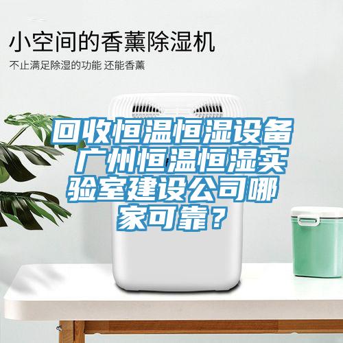 回收恒溫恒濕設(shè)備 廣州恒溫恒濕實(shí)驗(yàn)室建設(shè)公司哪家可靠？
