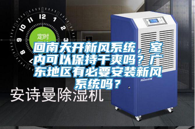 回南天開(kāi)新風(fēng)系統(tǒng)，室內(nèi)可以保持干爽嗎？廣東地區(qū)有必要安裝新風(fēng)系統(tǒng)嗎？