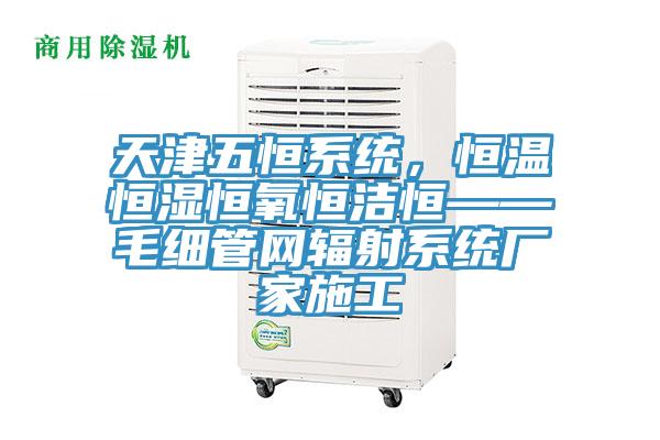 天津五恒系統(tǒng)，恒溫恒濕恒氧恒潔恒——毛細管網(wǎng)輻射系統(tǒng)廠家施工