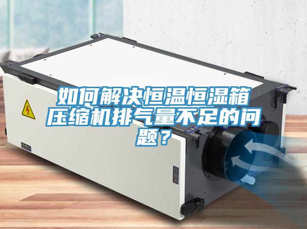 如何解決恒溫恒濕箱壓縮機排氣量不足的問題？