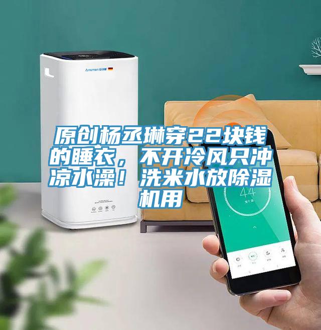 原創(chuàng)楊丞琳穿22塊錢的睡衣，不開冷風(fēng)只沖涼水澡！洗米水放除濕機(jī)用