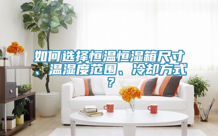 如何選擇恒溫恒濕箱尺寸、溫濕度范圍、冷卻方式？