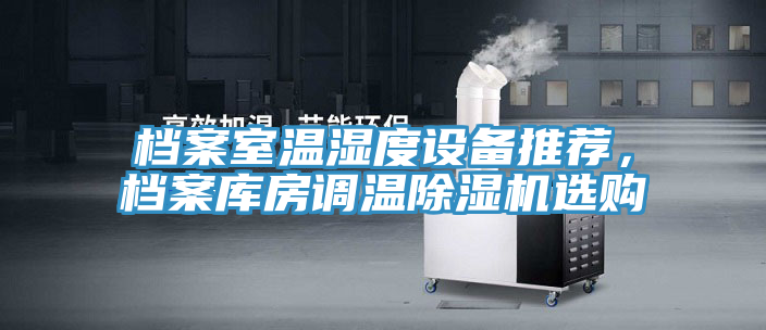 檔案室溫濕度設(shè)備推薦，檔案庫(kù)房調(diào)溫除濕機(jī)選購(gòu)