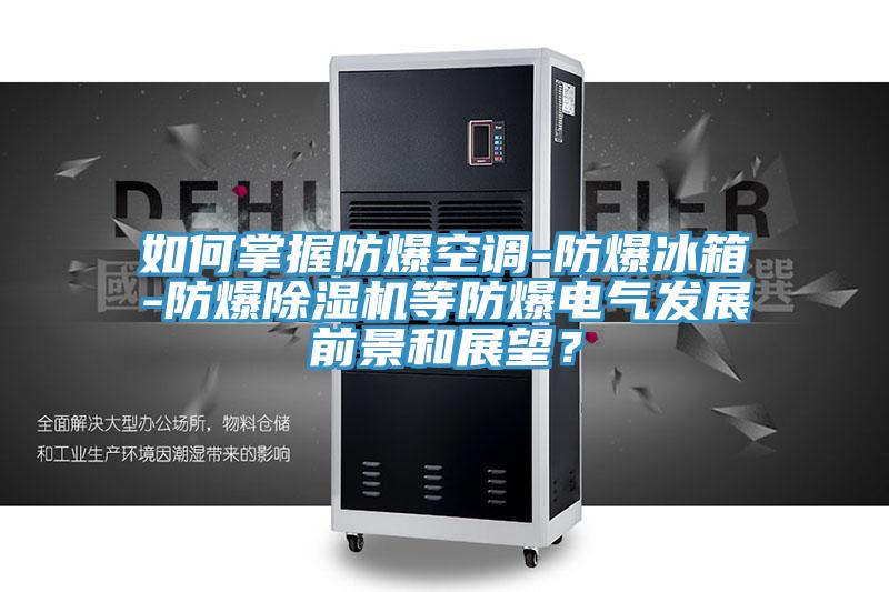 如何掌握防爆空調(diào)-防爆冰箱-防爆除濕機(jī)等防爆電氣發(fā)展前景和展望？