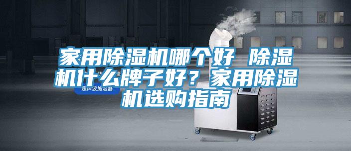 家用除濕機(jī)哪個(gè)好 除濕機(jī)什么牌子好？家用除濕機(jī)選購指南