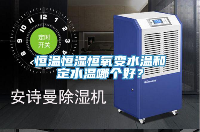 恒溫恒濕恒氧變水溫和定水溫哪個(gè)好？