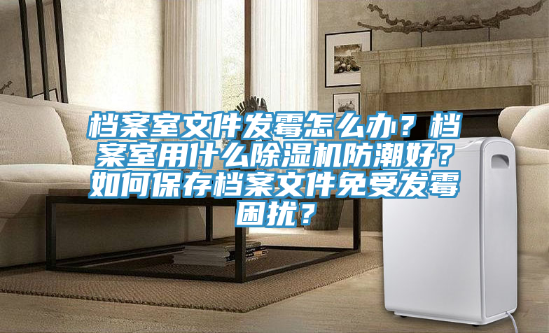 檔案室文件發(fā)霉怎么辦？檔案室用什么除濕機(jī)防潮好？如何保存檔案文件免受發(fā)霉困擾？