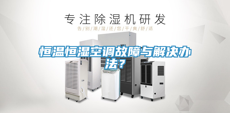 恒溫恒濕空調(diào)故障與解決辦法？
