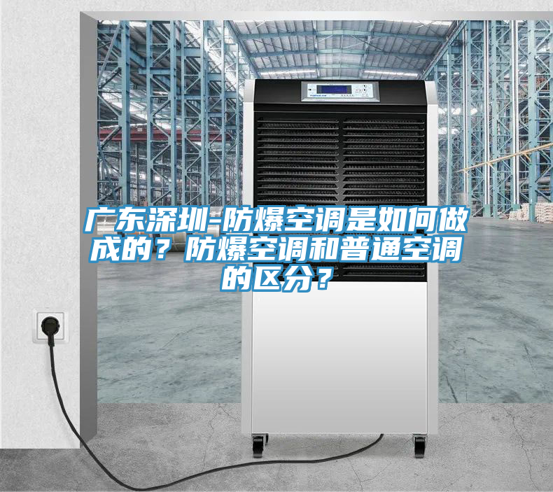 廣東深圳-防爆空調(diào)是如何做成的？防爆空調(diào)和普通空調(diào)的區(qū)分？