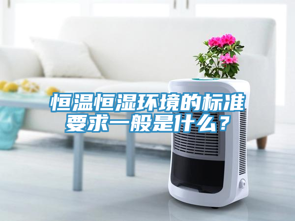 恒溫恒濕環(huán)境的標(biāo)準(zhǔn)要求一般是什么？