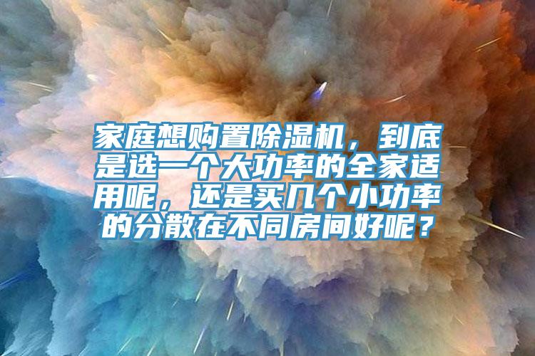家庭想購(gòu)置除濕機(jī)，到底是選一個(gè)大功率的全家適用呢，還是買(mǎi)幾個(gè)小功率的分散在不同房間好呢？