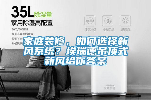 家庭裝修，如何選擇新風(fēng)系統(tǒng)？埃瑞德吊頂式新風(fēng)給你答案