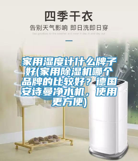 家用濕度計什么牌子好(家用除濕機哪個品牌的比較好？德國安詩曼凈水機，使用更方便)