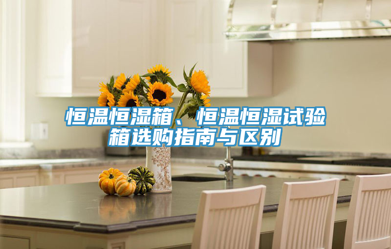 恒溫恒濕箱、恒溫恒濕試驗(yàn)箱選購(gòu)指南與區(qū)別