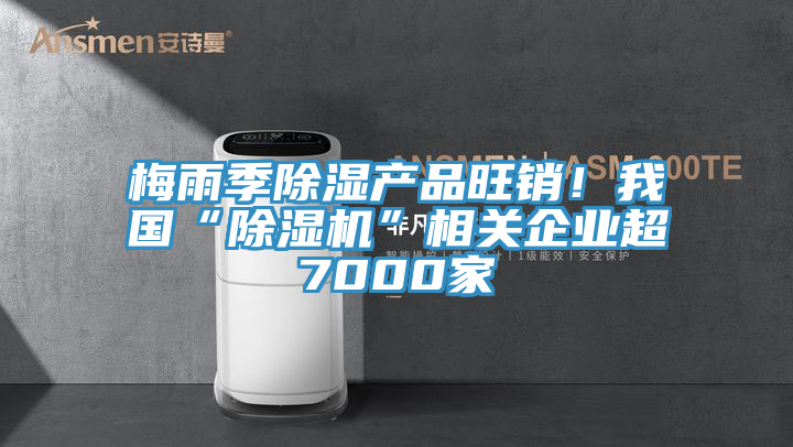 梅雨季除濕產(chǎn)品旺銷！我國“除濕機”相關(guān)企業(yè)超7000家