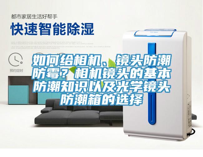 如何給相機(jī)、鏡頭防潮防霉？相機(jī)鏡頭的基本防潮知識以及光學(xué)鏡頭防潮箱的選擇