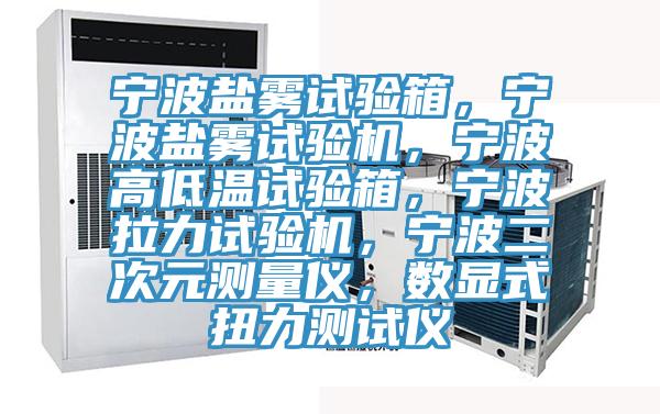 寧波鹽霧試驗(yàn)箱，寧波鹽霧試驗(yàn)機(jī)，寧波高低溫試驗(yàn)箱，寧波拉力試驗(yàn)機(jī)，寧波二次元測(cè)量?jī)x，數(shù)顯式扭力測(cè)試儀