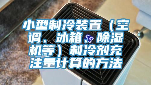 小型制冷裝置（空調(diào)、冰箱、除濕機(jī)等）制冷劑充注量計(jì)算的方法