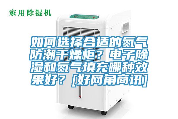 如何選擇合適的氮氣防潮干燥柜？電子除濕和氮氣填充哪種效果好？[好網(wǎng)角商訊]