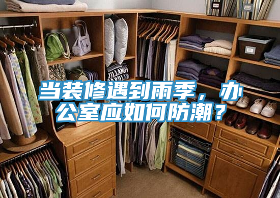 當(dāng)裝修遇到雨季，辦公室應(yīng)如何防潮？