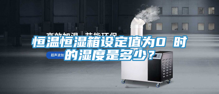 恒溫恒濕箱設(shè)定值為0℃時(shí)的濕度是多少？