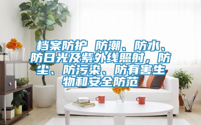 檔案防護(hù) 防潮、防水、防日光及紫外線照射，防塵、防污染、防有害生物和安全防范