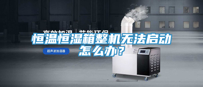 恒溫恒濕箱整機(jī)無法啟動(dòng)怎么辦？