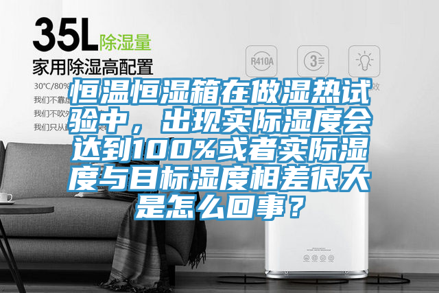 恒溫恒濕箱在做濕熱試驗(yàn)中，出現(xiàn)實(shí)際濕度會(huì)達(dá)到100%或者實(shí)際濕度與目標(biāo)濕度相差很大是怎么回事？